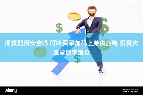 期货配资安全吗 叮咚买菜加码上游供应链 投资庆渔堂数字渔仓