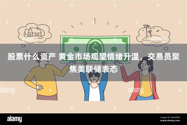 股票什么资产 黄金市场观望情绪升温，交易员聚焦美联储表态
