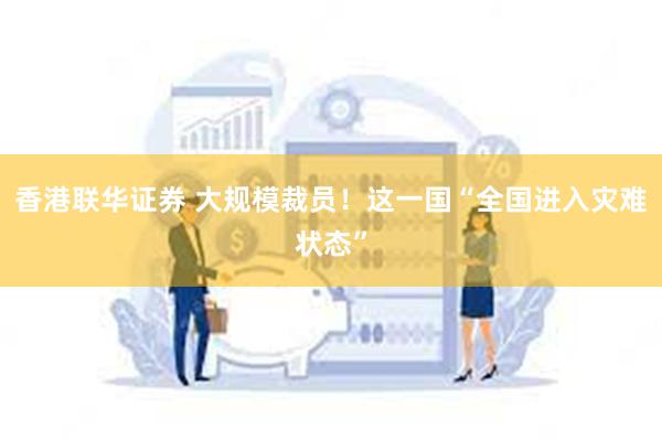香港联华证券 大规模裁员！这一国“全国进入灾难状态”