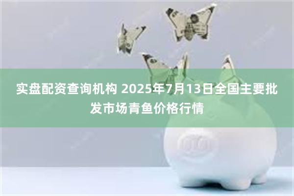 实盘配资查询机构 2025年7月13日全国主要批发市场青鱼价格行情