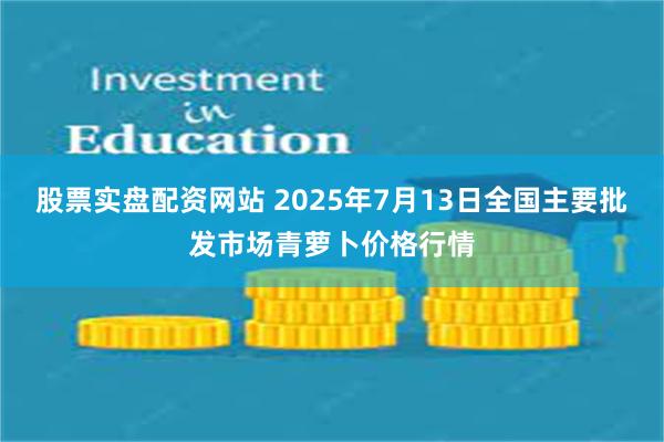 股票实盘配资网站 2025年7月13日全国主要批发市场青萝卜价格行情