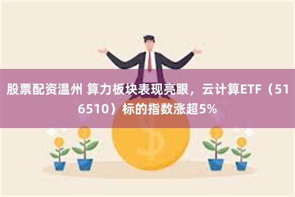 股票配资温州 算力板块表现亮眼，云计算ETF（516510）标的指数涨超5%