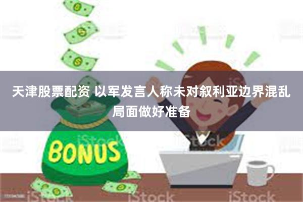 天津股票配资 以军发言人称未对叙利亚边界混乱局面做好准备