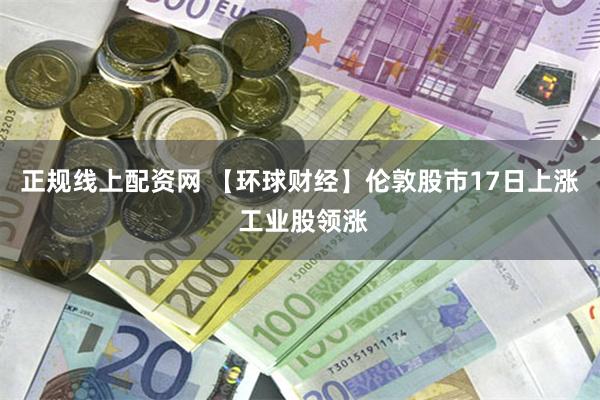 正规线上配资网 【环球财经】伦敦股市17日上涨 工业股领涨