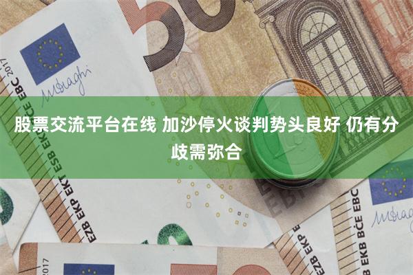股票交流平台在线 加沙停火谈判势头良好 仍有分歧需弥合