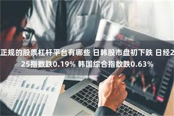 正规的股票杠杆平台有哪些 日韩股市盘初下跌 日经225指数跌0.19% 韩国综合指数跌0.63%