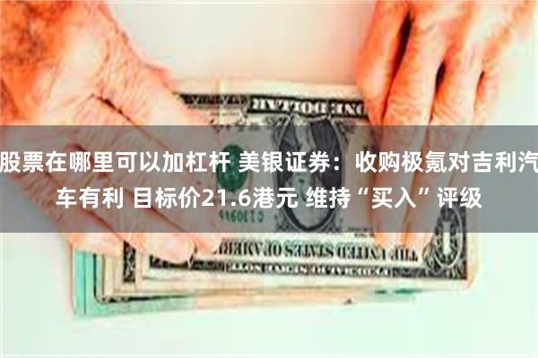 股票在哪里可以加杠杆 美银证券：收购极氪对吉利汽车有利 目标价21.6港元 维持“买入”评级