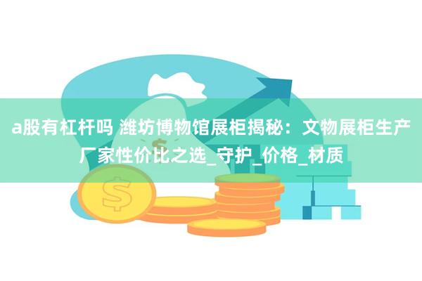 a股有杠杆吗 潍坊博物馆展柜揭秘：文物展柜生产厂家性价比之选_守护_价格_材质