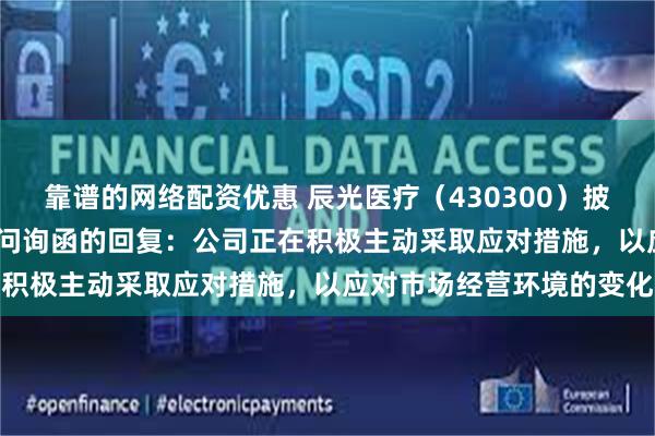 靠谱的网络配资优惠 辰光医疗（430300）披露对北交所2024年年报问询函的回复：公司正在积极主动采取应对措施，以应对市场经营环境的变化