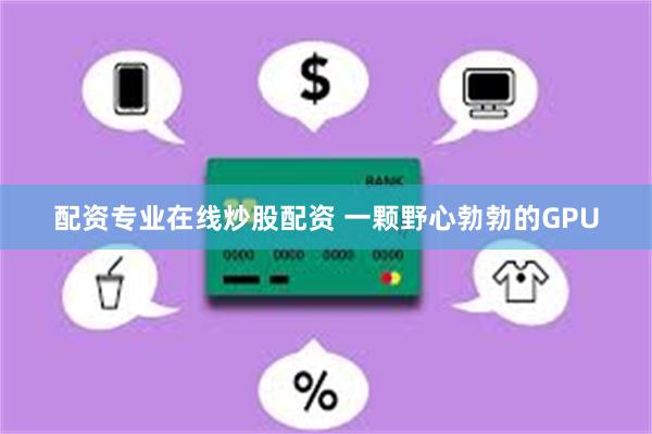 配资专业在线炒股配资 一颗野心勃勃的GPU