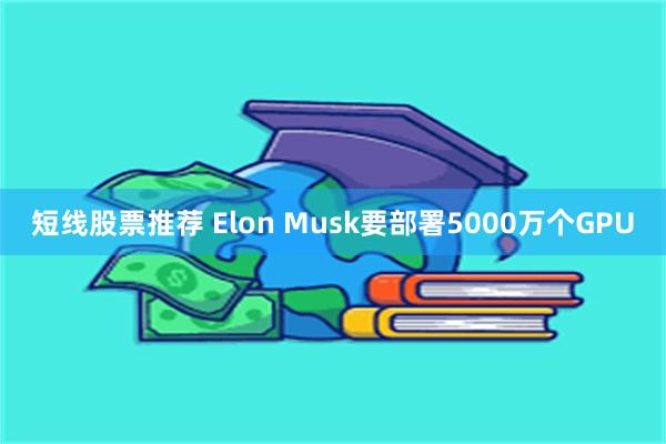 短线股票推荐 Elon Musk要部署5000万个GPU