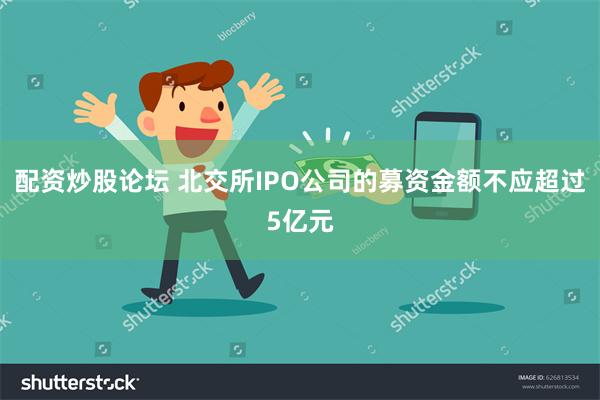 配资炒股论坛 北交所IPO公司的募资金额不应超过5亿元