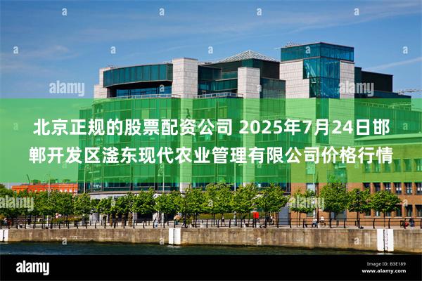 北京正规的股票配资公司 2025年7月24日邯郸开发区滏东现代农业管理有限公司价格行情