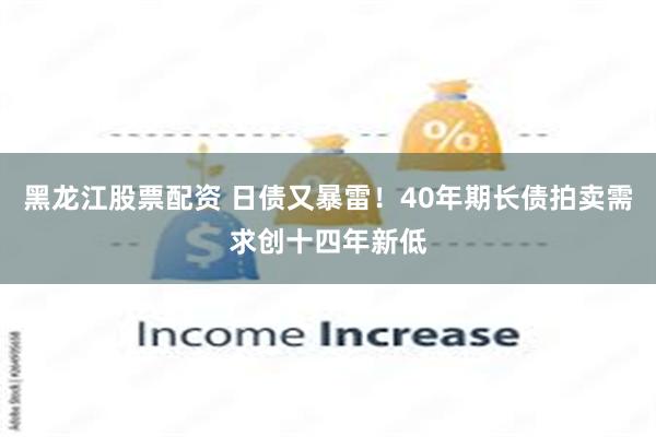 黑龙江股票配资 日债又暴雷！40年期长债拍卖需求创十四年新低