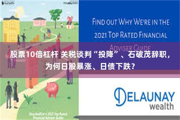 股票10倍杠杆 关税谈判“投降”、石破茂辞职，为何日股暴涨、日债下跌？
