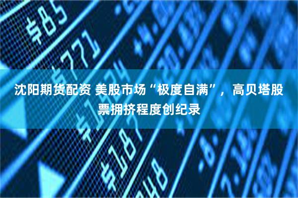 沈阳期货配资 美股市场“极度自满”，高贝塔股票拥挤程度创纪录