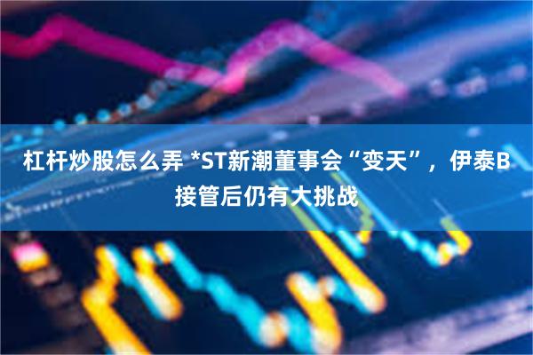 杠杆炒股怎么弄 *ST新潮董事会“变天”，伊泰B接管后仍有大挑战