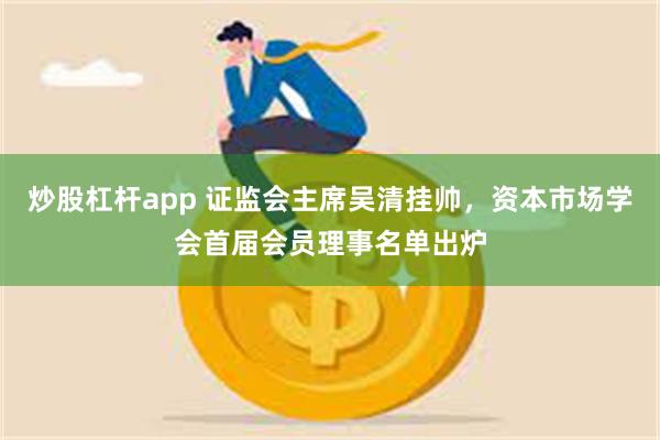 炒股杠杆app 证监会主席吴清挂帅，资本市场学会首届会员理事名单出炉