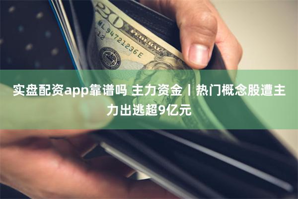 实盘配资app靠谱吗 主力资金丨热门概念股遭主力出逃超9亿元