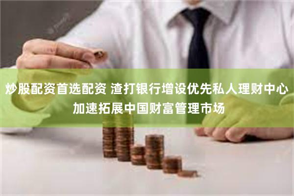炒股配资首选配资 渣打银行增设优先私人理财中心 加速拓展中国财富管理市场