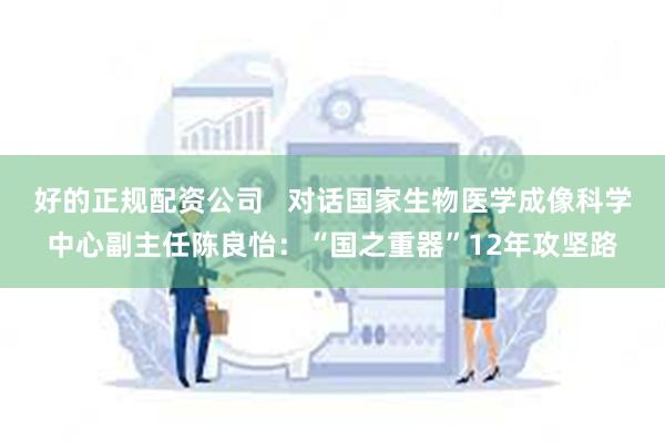 好的正规配资公司   对话国家生物医学成像科学中心副主任陈良怡：“国之重器”12年攻坚路