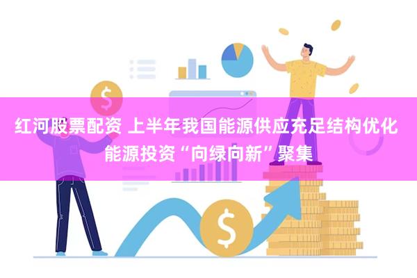 红河股票配资 上半年我国能源供应充足结构优化 能源投资“向绿向新”聚集
