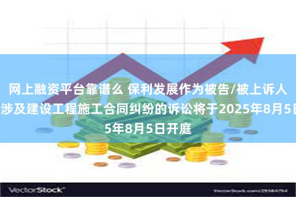 网上融资平台靠谱么 保利发展作为被告/被上诉人的1起涉及建设工程施工合同纠纷的诉讼将于2025年8月5日开庭