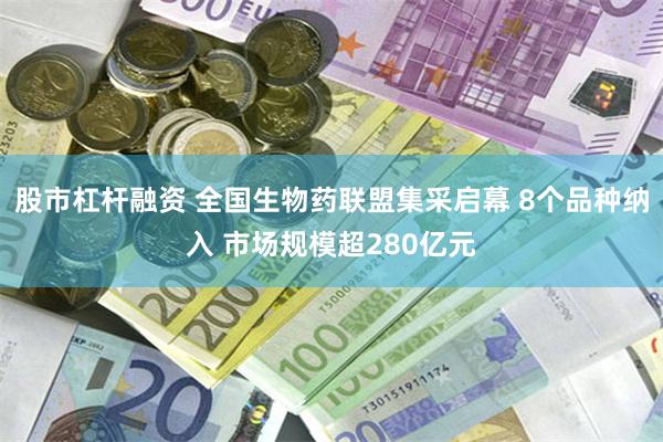 股市杠杆融资 全国生物药联盟集采启幕 8个品种纳入 市场规模超280亿元