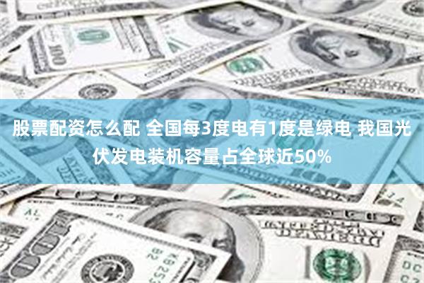 股票配资怎么配 全国每3度电有1度是绿电 我国光伏发电装机容量占全球近50%