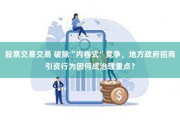 股票交易交易 破除“内卷式”竞争，地方政府招商引资行为因何成治理重点？