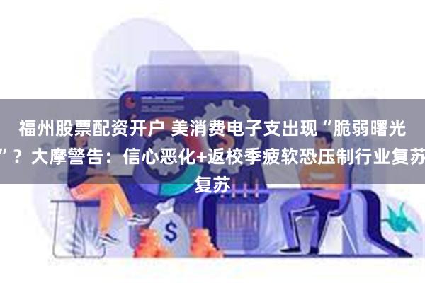 福州股票配资开户 美消费电子支出现“脆弱曙光”？大摩警告：信心恶化+返校季疲软恐压制行业复苏