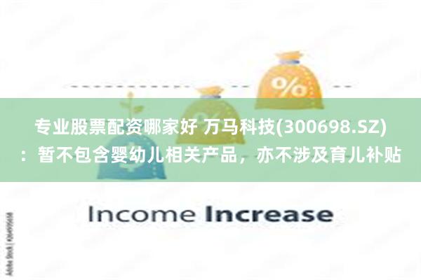专业股票配资哪家好 万马科技(300698.SZ)：暂不包含婴幼儿相关产品，亦不涉及育儿补贴