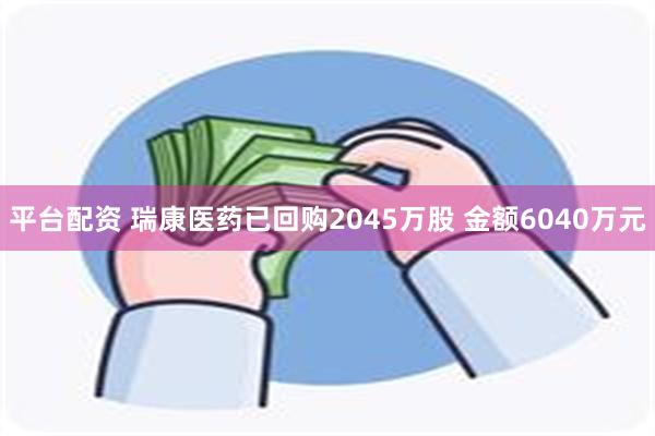平台配资 瑞康医药已回购2045万股 金额6040万元