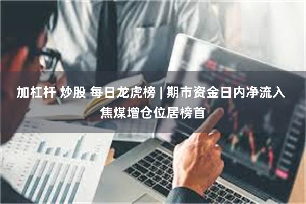 加杠杆 炒股 每日龙虎榜 | 期市资金日内净流入 焦煤增仓位居榜首