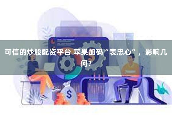 可信的炒股配资平台 苹果加码“表忠心”，影响几何？