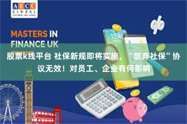 股票k线平台 社保新规即将实施，“放弃社保”协议无效！对员工、企业有何影响