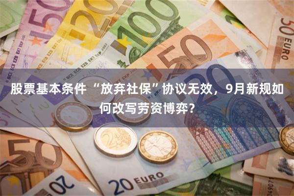 股票基本条件 “放弃社保”协议无效，9月新规如何改写劳资博弈？