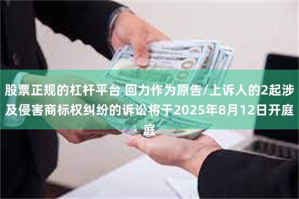 股票正规的杠杆平台 回力作为原告/上诉人的2起涉及侵害商标权纠纷的诉讼将于2025年8月12日开庭