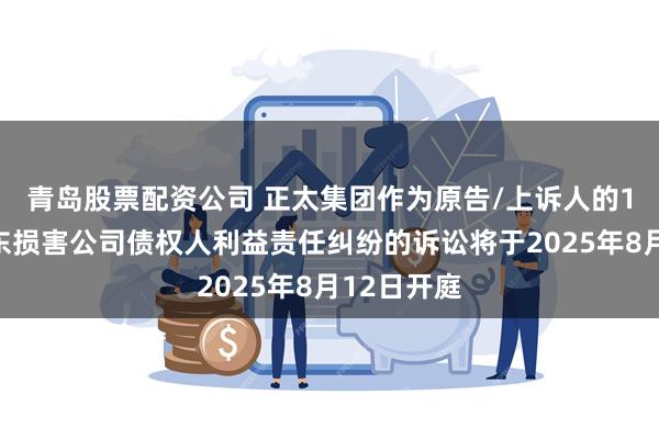 青岛股票配资公司 正太集团作为原告/上诉人的1起涉及股东损害公司债权人利益责任纠纷的诉讼将于2025年8月12日开庭