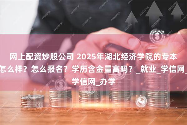 网上配资炒股公司 2025年湖北经济学院的专本连读怎么样？怎么报名？学历含金量高吗？_就业_学信网_办学