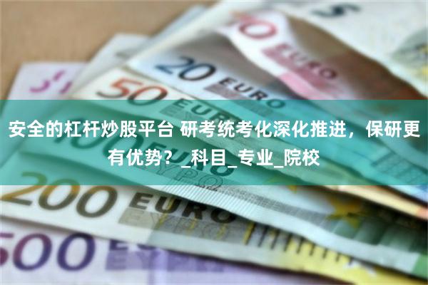 安全的杠杆炒股平台 研考统考化深化推进，保研更有优势？_科目_专业_院校
