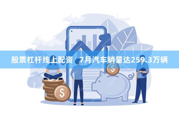 股票杠杆线上配资   7月汽车销量达259.3万辆