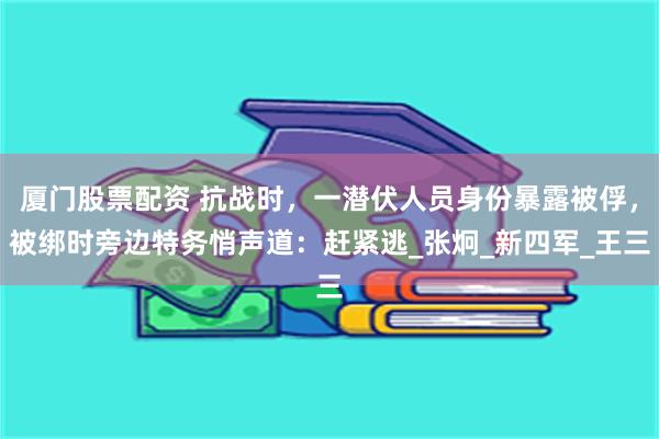 厦门股票配资 抗战时，一潜伏人员身份暴露被俘，被绑时旁边特务悄声道：赶紧逃_张炯_新四军_王三