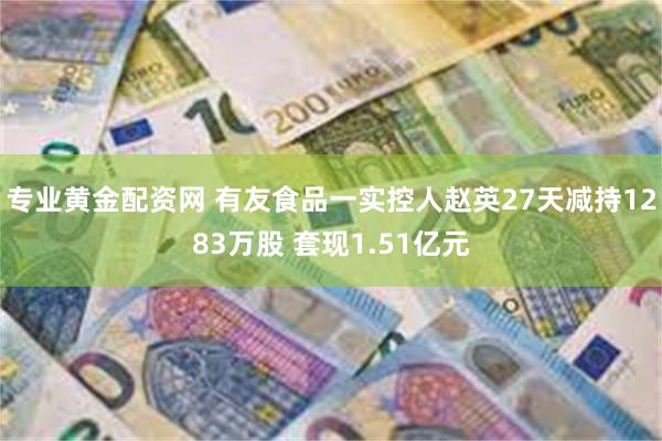 专业黄金配资网 有友食品一实控人赵英27天减持1283万股 套现1.51亿元