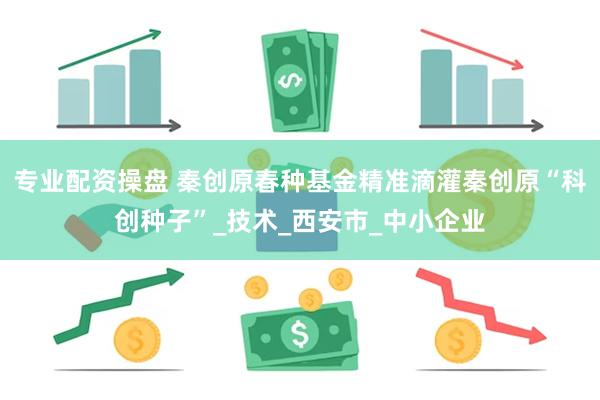 专业配资操盘 秦创原春种基金精准滴灌秦创原“科创种子”_技术_西安市_中小企业