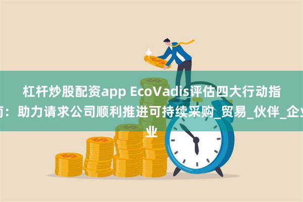 杠杆炒股配资app EcoVadis评估四大行动指南：助力请求公司顺利推进可持续采购_贸易_伙伴_企业