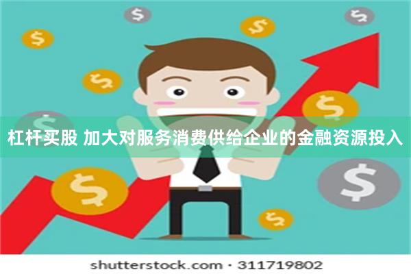杠杆买股 加大对服务消费供给企业的金融资源投入