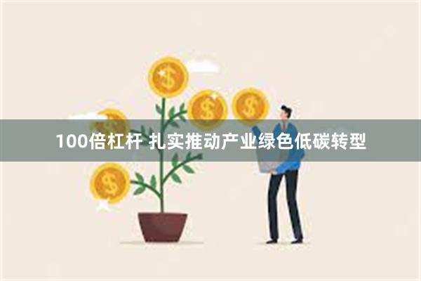 100倍杠杆 扎实推动产业绿色低碳转型