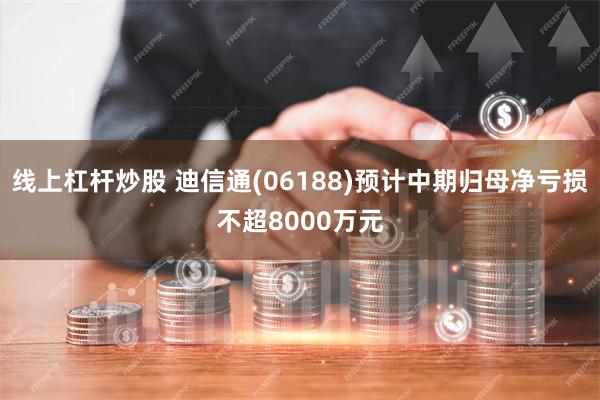 线上杠杆炒股 迪信通(06188)预计中期归母净亏损不超8000万元