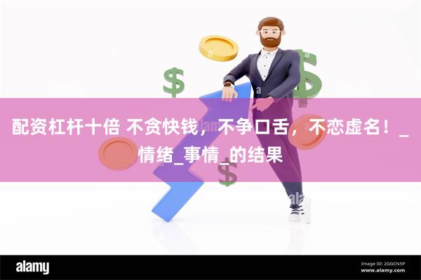配资杠杆十倍 不贪快钱，不争口舌，不恋虚名！_情绪_事情_的结果